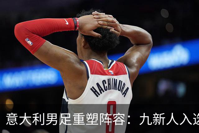 意大利男足重塑阵容：九新人入选备战欧国联，曼奇尼回归引期待
